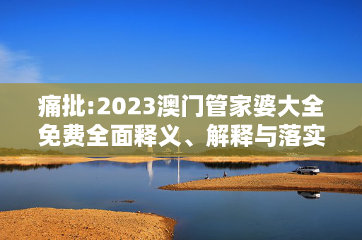 痛批:2023澳门管家婆大全免费全面释义、解释与落实
