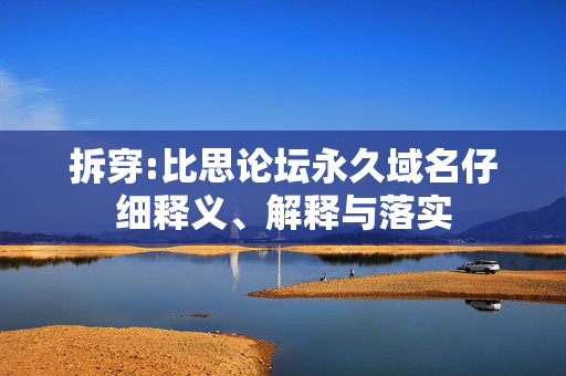 拆穿:比思论坛永久域名仔细释义、解释与落实