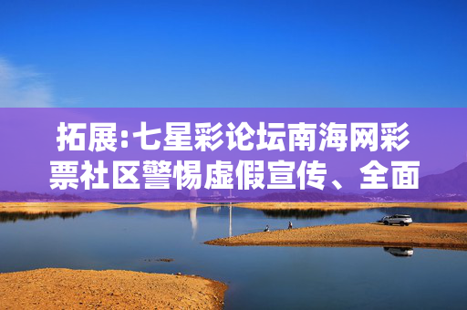 拓展:七星彩论坛南海网彩票社区警惕虚假宣传、全面解答
