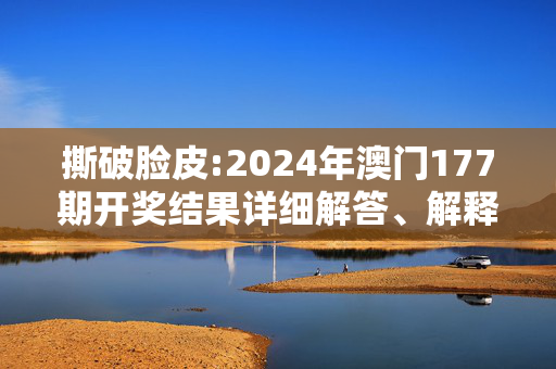撕破脸皮:2024年澳门177期开奖结果详细解答、解释与落实
