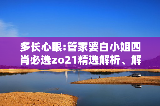 多长心眼:管家婆白小姐四肖必选zo21精选解析、解释与落实