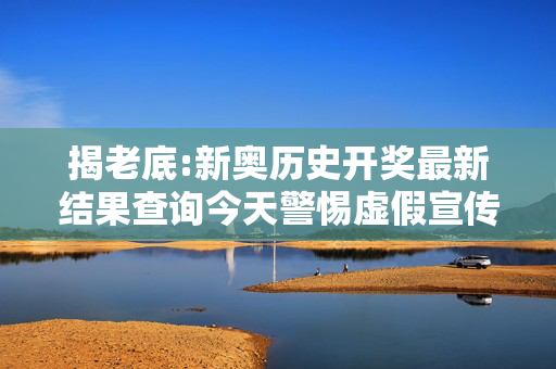 揭老底:新奥历史开奖最新结果查询今天警惕虚假宣传-全面释义