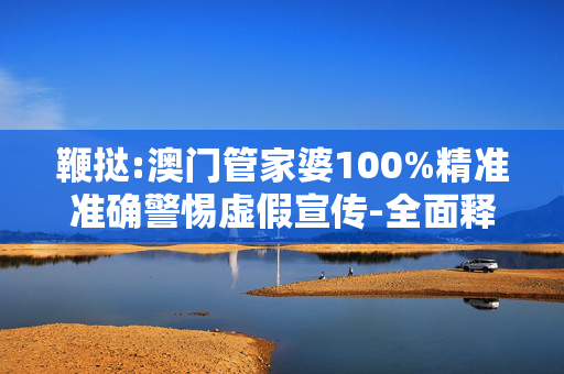 鞭挞:澳门管家婆100%精准准确警惕虚假宣传-全面释义、解释与落实