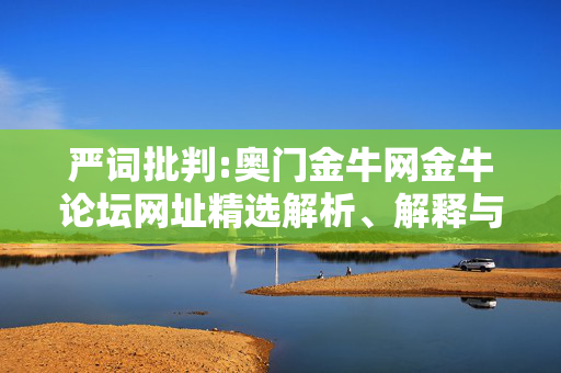 严词批判:奥门金牛网金牛论坛网址精选解析、解释与落实