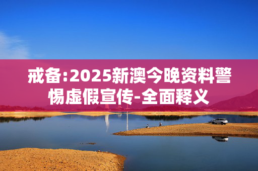 戒备:2025新澳今晚资料警惕虚假宣传-全面释义