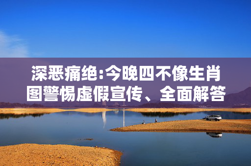 深恶痛绝:今晚四不像生肖图警惕虚假宣传、全面解答与解释