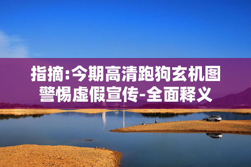 指摘:今期高清跑狗玄机图警惕虚假宣传-全面释义