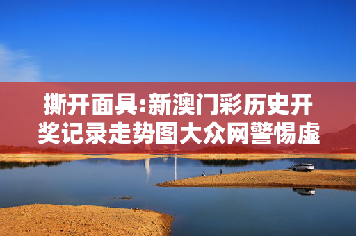 撕开面具:新澳门彩历史开奖记录走势图大众网警惕虚假宣传-全面释义、解释与落实