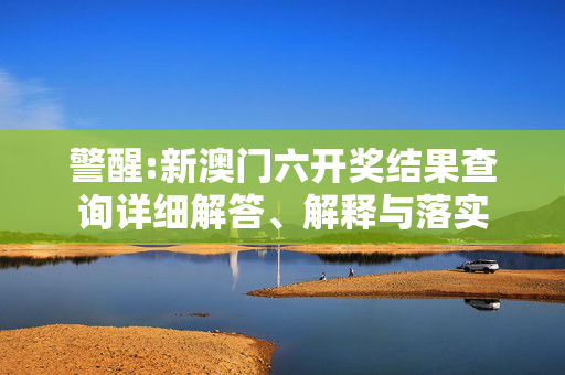 警醒:新澳门六开奖结果查询详细解答、解释与落实