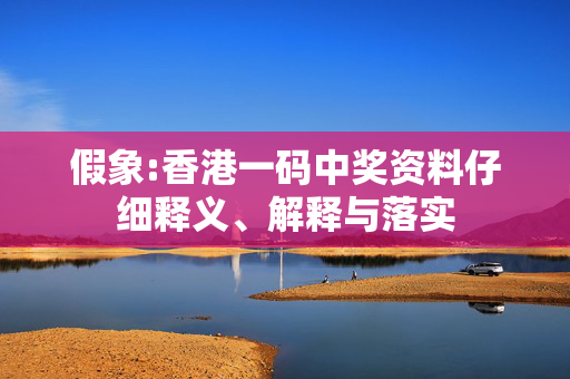 假象:香港一码中奖资料仔细释义、解释与落实