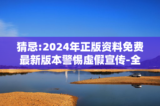 猜忌:2024年正版资料免费最新版本警惕虚假宣传-全面释义