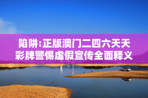 陷阱:正版澳门二四六天天彩牌警惕虚假宣传全面释义
