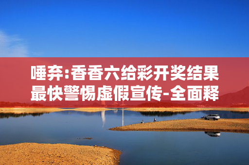 唾弃:香香六给彩开奖结果最快警惕虚假宣传-全面释义、解释与落实