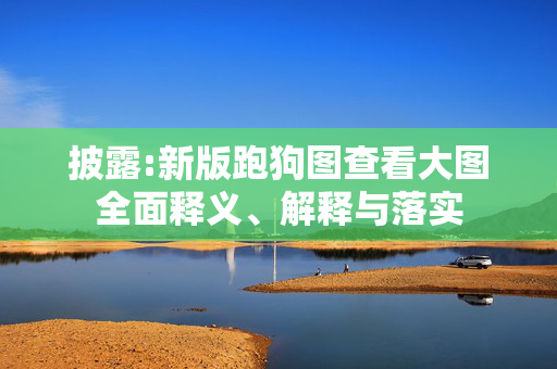 披露:新版跑狗图查看大图全面释义、解释与落实