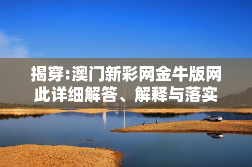 揭穿:澳门新彩网金牛版网此详细解答、解释与落实