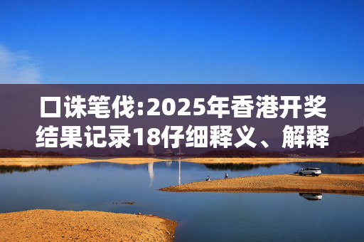 口诛笔伐:2025年香港开奖结果记录18仔细释义、解释与落实