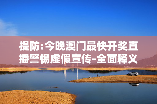 提防:今晚澳门最快开奖直播警惕虚假宣传-全面释义、解释与落实