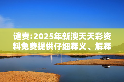 谴责:2025年新澳天天彩资料免费提供仔细释义、解释与落实