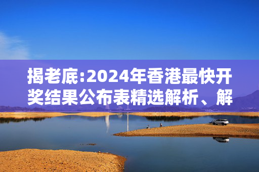 揭老底:2024年香港最快开奖结果公布表精选解析、解释与落实