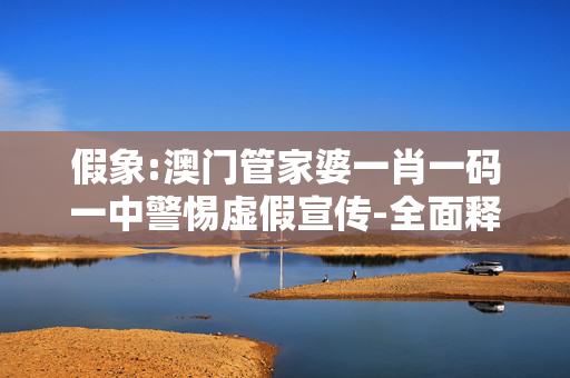 假象:澳门管家婆一肖一码一中警惕虚假宣传-全面释义
