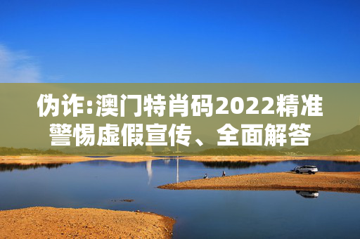 伪诈:澳门特肖码2022精准警惕虚假宣传、全面解答