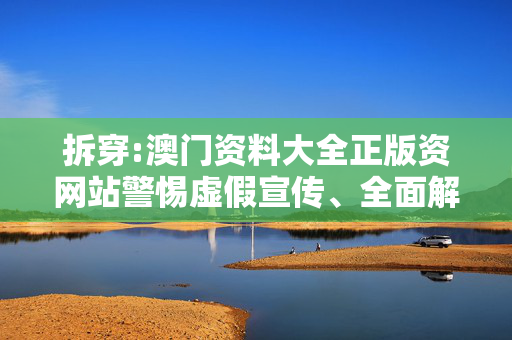 拆穿:澳门资料大全正版资网站警惕虚假宣传、全面解答与解释