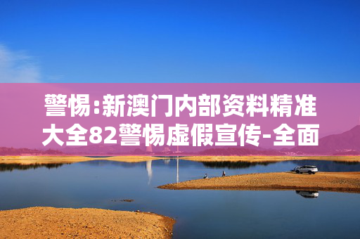 警惕:新澳门内部资料精准大全82警惕虚假宣传-全面释义