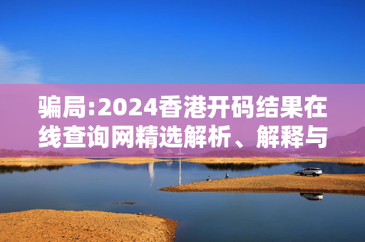 骗局:2024香港开码结果在线查询网精选解析、解释与落实