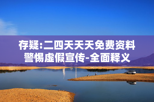 存疑:二四天天天免费资料警惕虚假宣传-全面释义