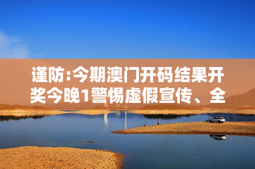 谨防:今期澳门开码结果开奖今晚1警惕虚假宣传、全面解答