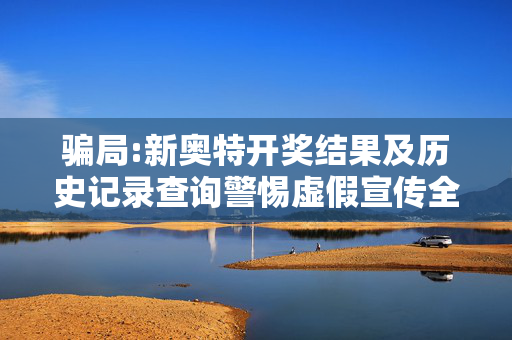 骗局:新奥特开奖结果及历史记录查询警惕虚假宣传全面释义