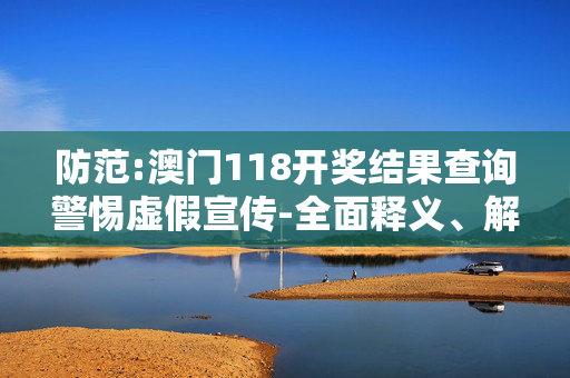 防范:澳门118开奖结果查询警惕虚假宣传-全面释义、解释与落实