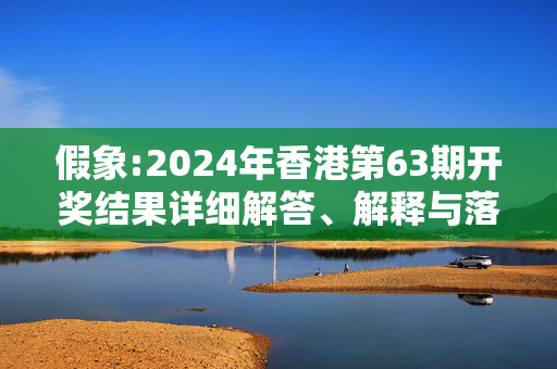 假象:2024年香港第63期开奖结果详细解答、解释与落实