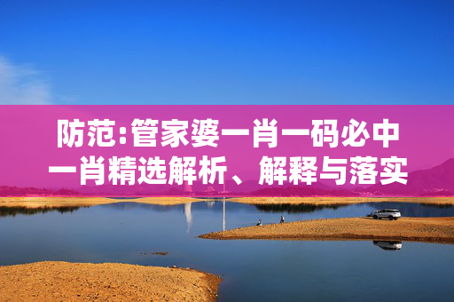 防范:管家婆一肖一码必中一肖精选解析、解释与落实