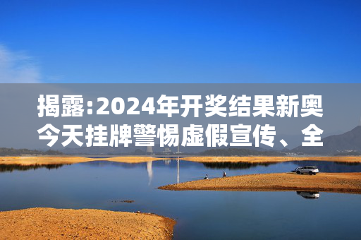 揭露:2024年开奖结果新奥今天挂牌警惕虚假宣传、全面解答