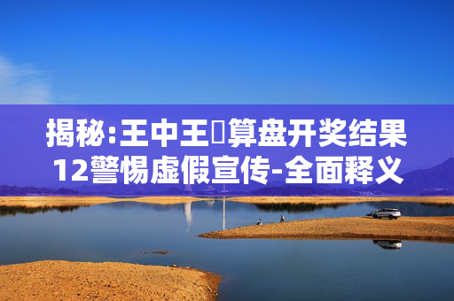 揭秘:王中王鉄算盘开奖结果12警惕虚假宣传-全面释义