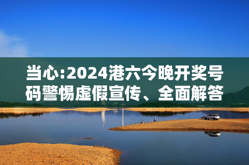 当心:2024港六今晚开奖号码警惕虚假宣传、全面解答