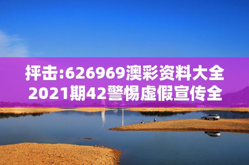 抨击:626969澳彩资料大全2021期42警惕虚假宣传全面释义