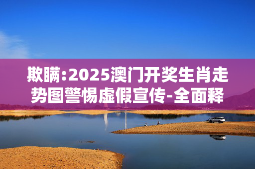 欺瞒:2025澳门开奖生肖走势图警惕虚假宣传-全面释义