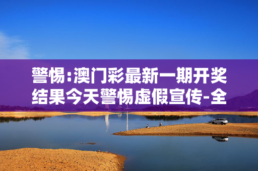 警惕:澳门彩最新一期开奖结果今天警惕虚假宣传-全面释义、解释与落实