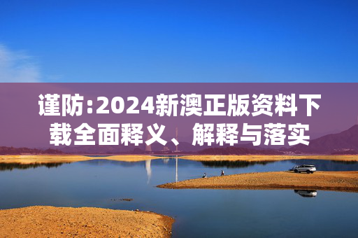 谨防:2024新澳正版资料下载全面释义、解释与落实