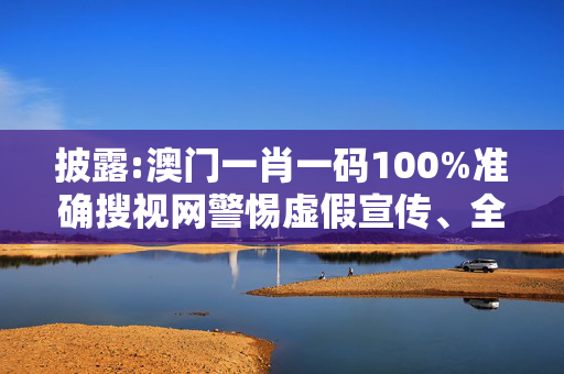 披露:澳门一肖一码100%准确搜视网警惕虚假宣传、全面解答