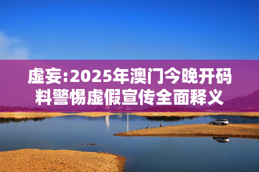 虚妄:2025年澳门今晚开码料警惕虚假宣传全面释义