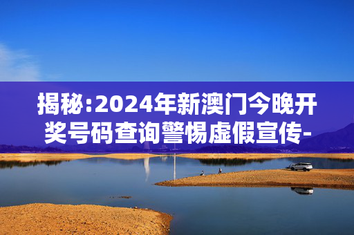 揭秘:2024年新澳门今晚开奖号码查询警惕虚假宣传-全面释义