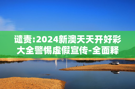 谴责:2024新澳天天开好彩大全警惕虚假宣传-全面释义、解释与落实