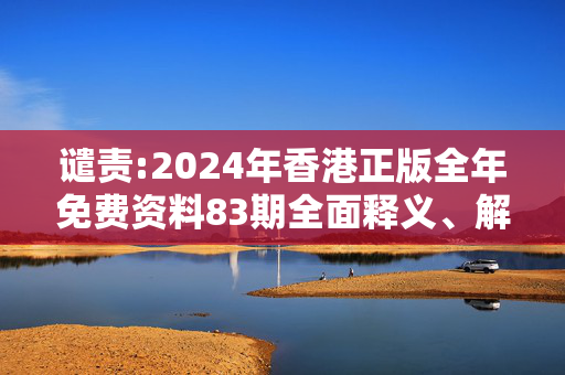 谴责:2024年香港正版全年免费资料83期全面释义、解释与落实