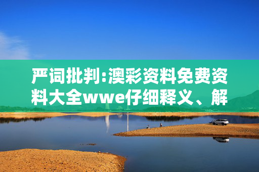 严词批判:澳彩资料免费资料大全wwe仔细释义、解释与落实