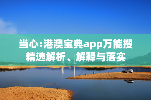 当心:港澳宝典app万能搜精选解析、解释与落实