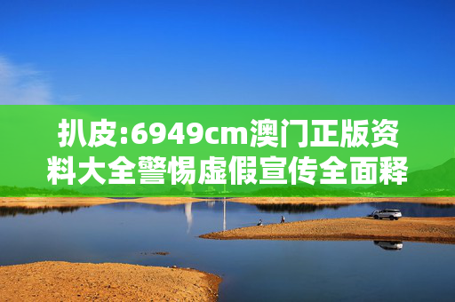 扒皮:6949cm澳门正版资料大全警惕虚假宣传全面释义