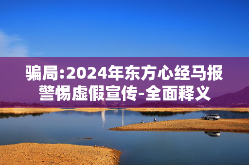 骗局:2024年东方心经马报警惕虚假宣传-全面释义